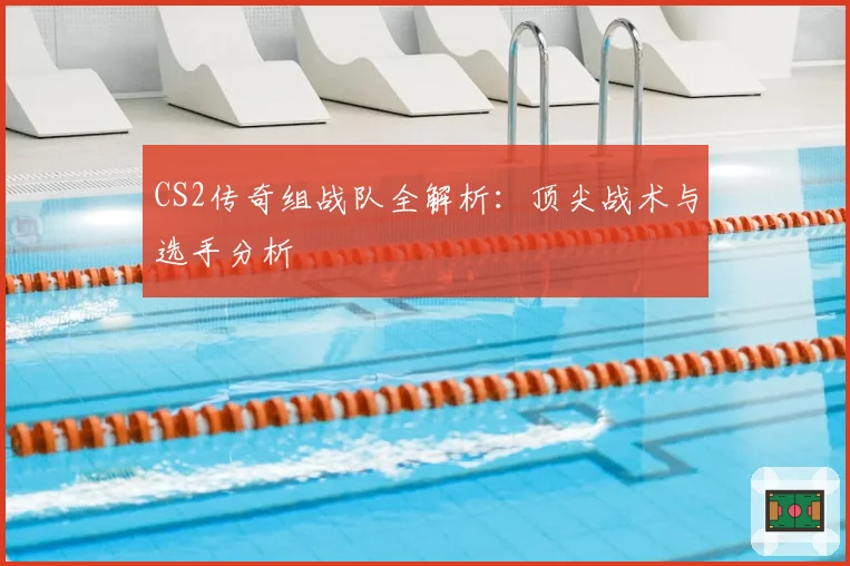 CS2传奇组战队全解析：顶尖战术与选手分析