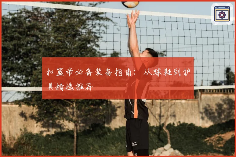 扣篮帝必备装备指南：从球鞋到护具精选推荐