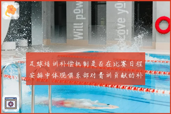 足球培训补偿机制是否在比赛日程安排中体现俱乐部对青训贡献的补偿权利