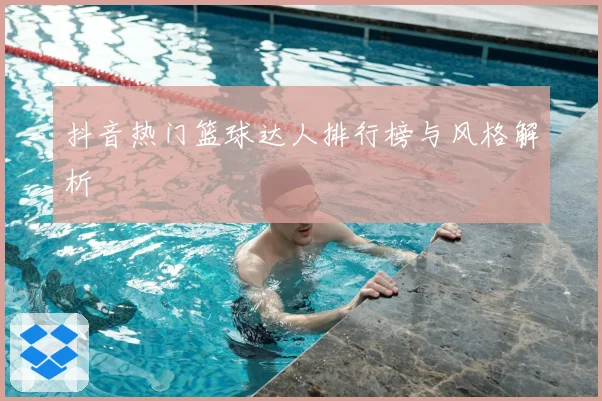 抖音热门篮球达人排行榜与风格解析