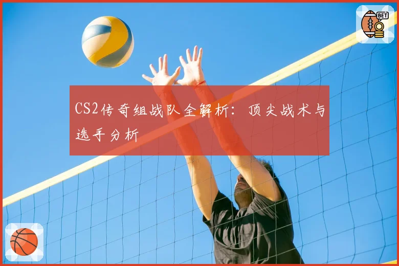 CS2传奇组战队全解析：顶尖战术与选手分析