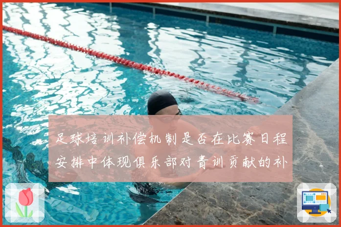 足球培训补偿机制是否在比赛日程安排中体现俱乐部对青训贡献的补偿权利
