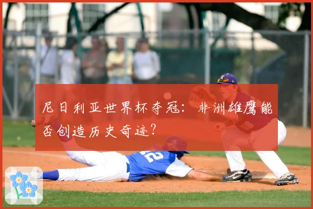 尼日利亚世界杯夺冠：非洲雄鹰能否创造历史奇迹？