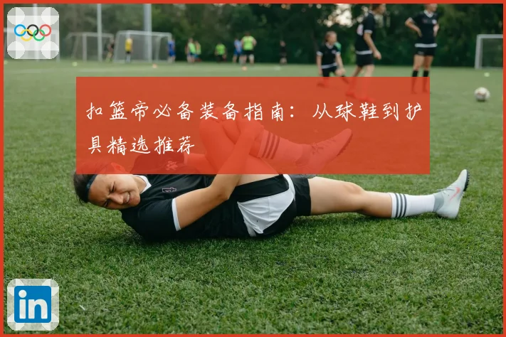 扣篮帝必备装备指南：从球鞋到护具精选推荐