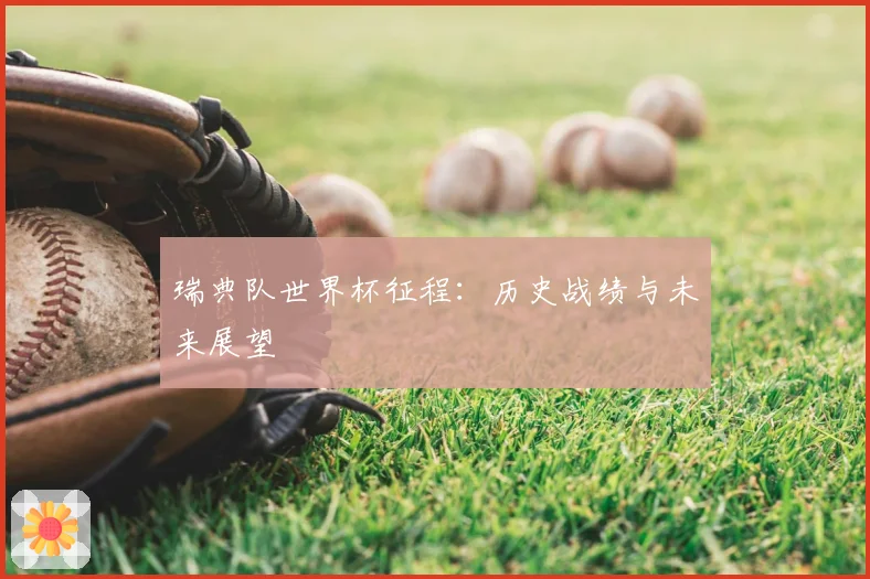 瑞典队世界杯征程：历史战绩与未来展望