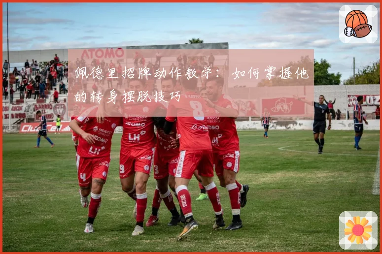 佩德里招牌动作教学：如何掌握他的转身摆脱技巧